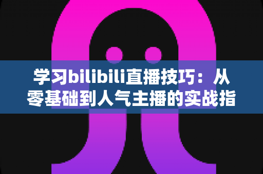 学习bilibili直播技巧:从零基础到人气主播的实战指南 学习bilibili直播技巧:从零基础到人气主播的实战指南