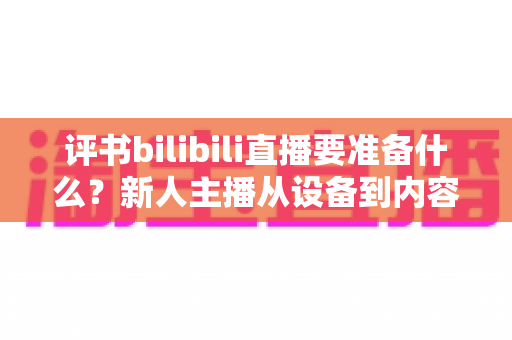评书bilibili直播要准备什么?新人主播从设备到内容的全流程准备清单与实战指南 评书bilibili直播要准备什么?新人主播从设备到内容的全流程准备清单与实战指南