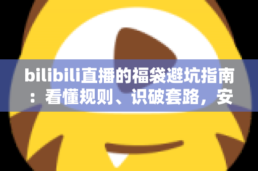 bilibili直播的福袋避坑指南：看懂规则、识破套路，安全薅到真福利