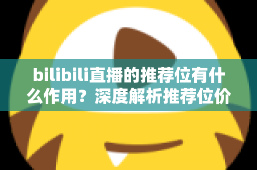 bilibili直播的推荐位有什么作用？深度解析推荐位价值与主播成长全攻略