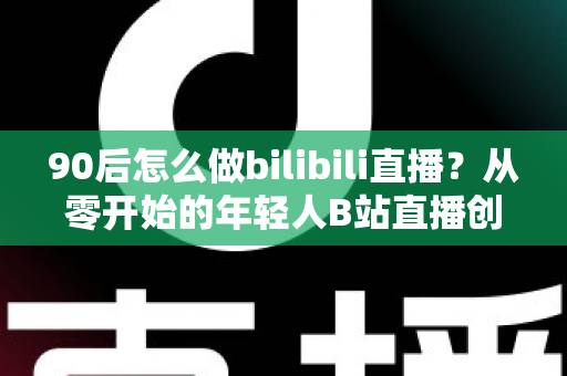 90后怎么做bilibili直播?从零开始的年轻人B站直播创业完全指南 90后怎么做bilibili直播?从零开始的年轻人B站直播创业完全指南