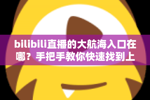 bilibili直播的大航海入口在哪?手把手教你快速找到上舰按钮并顺利开通舰长特权 bilibili直播的大航海入口在哪?手把手教你快速找到上舰按钮并顺利开通舰长特权