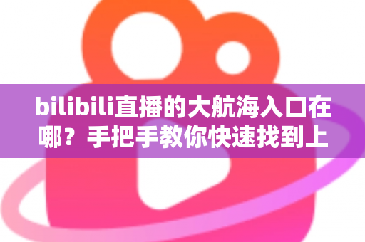 bilibili直播的大航海入口在哪?手把手教你快速找到上舰按钮并顺利开通舰长特权 bilibili直播的大航海入口在哪?手把手教你快速找到上舰按钮并顺利开通舰长特权