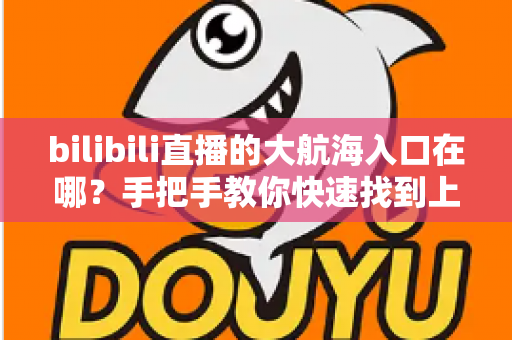 bilibili直播的大航海入口在哪？手把手教你快速找到上舰按钮并顺利开通舰长特权