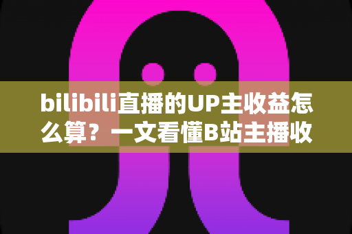 bilibili直播的UP主收益怎么算?一文看懂B站主播收入构成、分成比例与提升技巧 bilibili直播的UP主收益怎么算?一文看懂B站主播收入构成、分成比例与提升技巧
