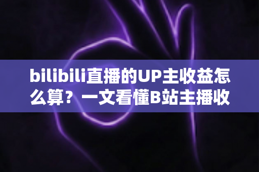 bilibili直播的UP主收益怎么算？一文看懂B站主播收入构成、分成比例与提升技巧