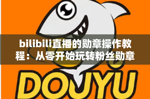 bilibili直播的勋章操作教程:从零开始玩转粉丝勋章的完整指南 bilibili直播的勋章操作教程:从零开始玩转粉丝勋章的完整指南