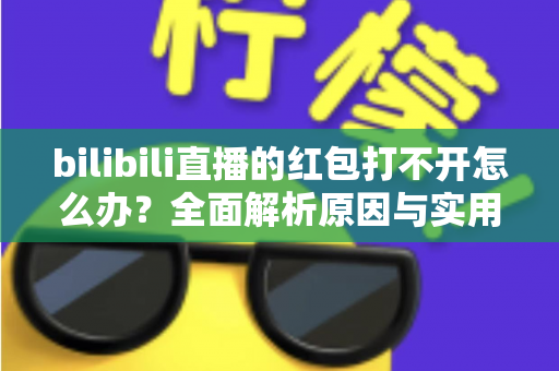 bilibili直播的红包打不开怎么办?全面解析原因与实用解决技巧 bilibili直播的红包打不开怎么办?全面解析原因与实用解决技巧