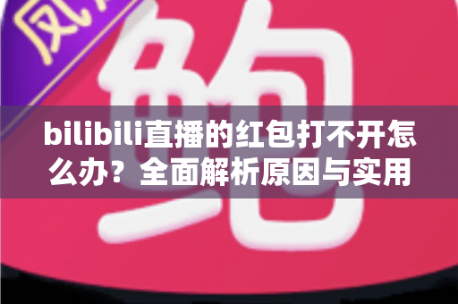 bilibili直播的红包打不开怎么办？全面解析原因与实用解决技巧