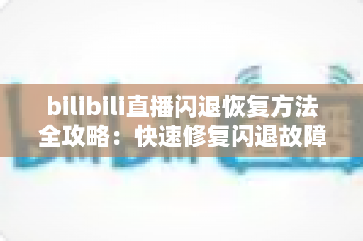 bilibili直播闪退恢复方法全攻略:快速修复闪退故障,畅享不间断直播体验 bilibili直播闪退恢复方法全攻略:快速修复闪退故障,畅享不间断直播体验