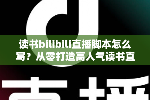 读书bilibili直播脚本怎么写?从零打造高人气读书直播间的实用指南 读书bilibili直播脚本怎么写?从零打造高人气读书直播间的实用指南