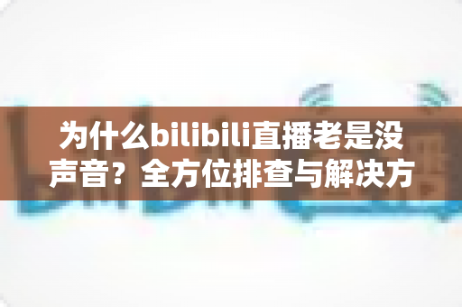 为什么bilibili直播老是没声音？全方位排查与解决方案指南