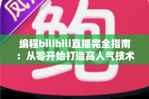 编程bilibili直播完全指南:从零开始打造高人气技术直播间的实战秘诀 编程bilibili直播完全指南:从零开始打造高人气技术直播间的实战秘诀