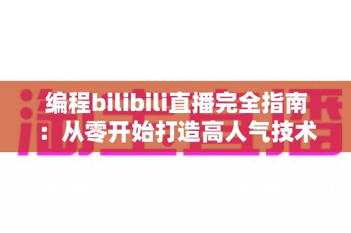 编程bilibili直播完全指南:从零开始打造高人气技术直播间的实战秘诀 编程bilibili直播完全指南:从零开始打造高人气技术直播间的实战秘诀