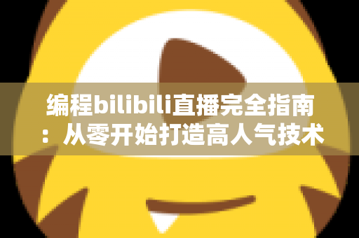 编程bilibili直播完全指南：从零开始打造高人气技术直播间的实战秘诀