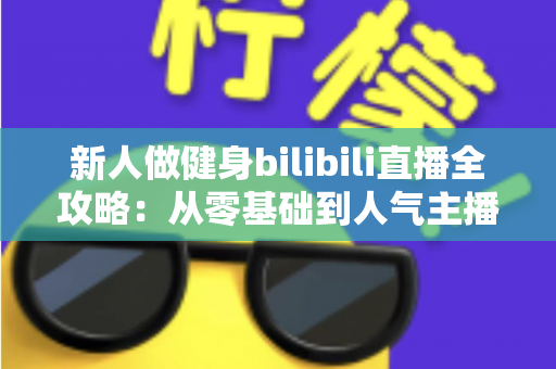 新人做健身bilibili直播全攻略:从零基础到人气主播的实战指南 新人做健身bilibili直播全攻略:从零基础到人气主播的实战指南