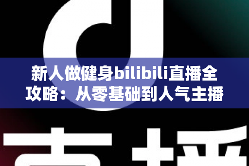 新人做健身bilibili直播全攻略：从零基础到人气主播的实战指南