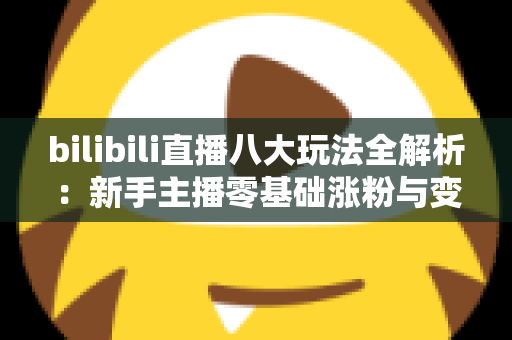 bilibili直播八大玩法全解析：新手主播零基础涨粉与变现的实战指南