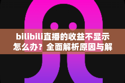 bilibili直播的收益不显示怎么办?全面解析原因与解决方法,助主播快速找回收益 bilibili直播的收益不显示怎么办?全面解析原因与解决方法,助主播快速找回收益