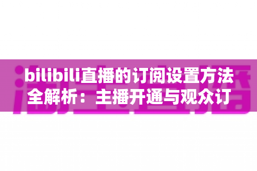 bilibili直播的订阅设置方法全解析:主播开通与观众订阅一站式指南 bilibili直播的订阅设置方法全解析:主播开通与观众订阅一站式指南