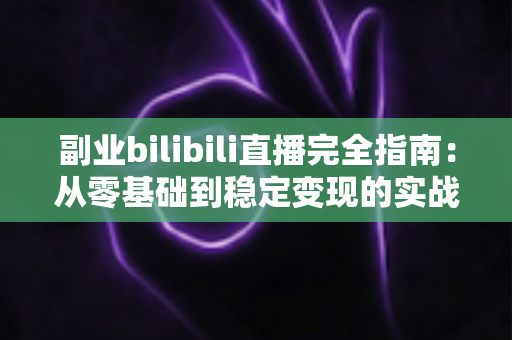 副业bilibili直播完全指南：从零基础到稳定变现的实战攻略