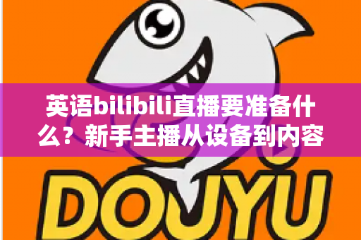 英语bilibili直播要准备什么?新手主播从设备到内容的全流程开播指南 英语bilibili直播要准备什么?新手主播从设备到内容的全流程开播指南