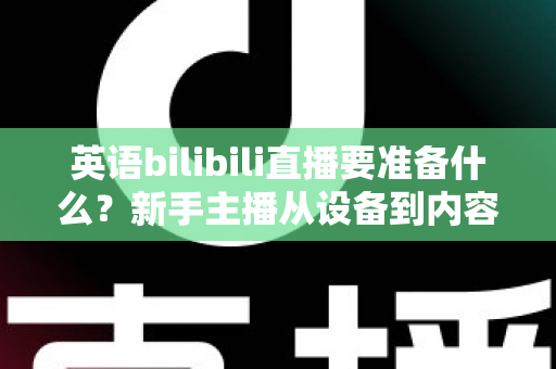 英语bilibili直播要准备什么?新手主播从设备到内容的全流程开播指南 英语bilibili直播要准备什么?新手主播从设备到内容的全流程开播指南