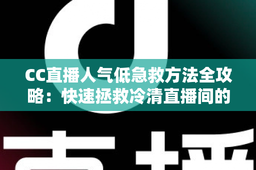 CC直播人气低急救方法全攻略:快速拯救冷清直播间的实战指南 CC直播人气低急救方法全攻略:快速拯救冷清直播间的实战指南