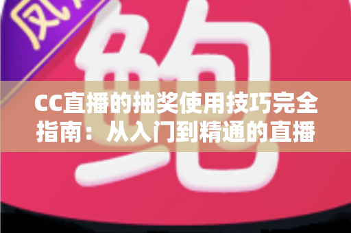 CC直播的抽奖使用技巧完全指南:从入门到精通的直播间互动涨粉秘籍 CC直播的抽奖使用技巧完全指南:从入门到精通的直播间互动涨粉秘籍