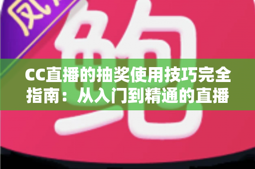 CC直播的抽奖使用技巧完全指南:从入门到精通的直播间互动涨粉秘籍 CC直播的抽奖使用技巧完全指南:从入门到精通的直播间互动涨粉秘籍