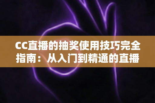 CC直播的抽奖使用技巧完全指南：从入门到精通的直播间互动涨粉秘籍