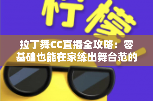 拉丁舞CC直播全攻略:零基础也能在家练出舞台范的完整指南 拉丁舞CC直播全攻略:零基础也能在家练出舞台范的完整指南