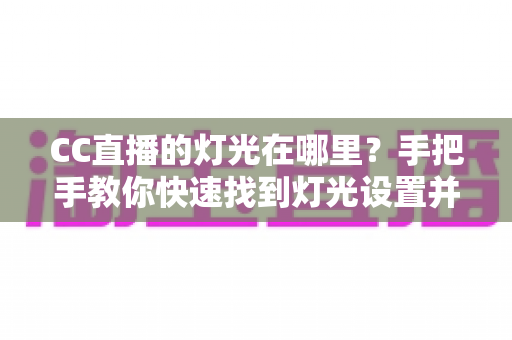 CC直播的灯光在哪里?手把手教你快速找到灯光设置并打造完美直播画面的实用指南 CC直播的灯光在哪里?手把手教你快速找到灯光设置并打造完美直播画面的实用指南