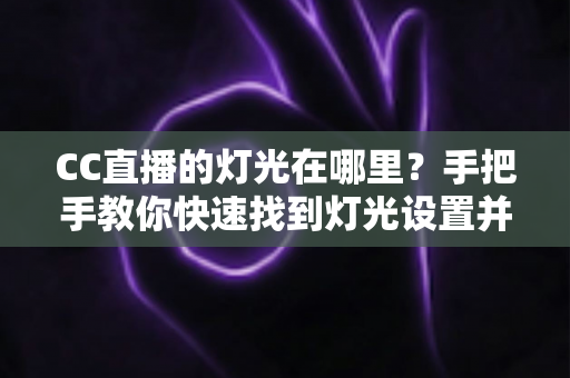 CC直播的灯光在哪里?手把手教你快速找到灯光设置并打造完美直播画面的实用指南 CC直播的灯光在哪里?手把手教你快速找到灯光设置并打造完美直播画面的实用指南