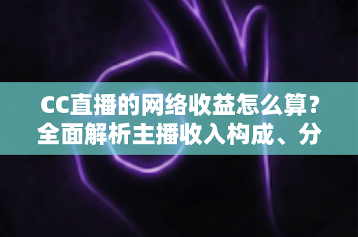 CC直播的网络收益怎么算?全面解析主播收入构成、分成规则与提现流程 CC直播的网络收益怎么算?全面解析主播收入构成、分成规则与提现流程