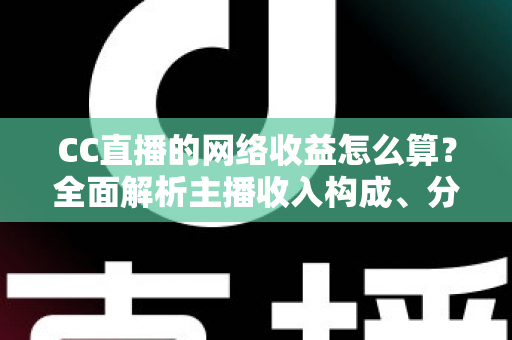 CC直播的网络收益怎么算？全面解析主播收入构成、分成规则与提现流程