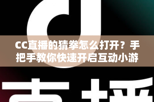 CC直播的猜拳怎么打开?手把手教你快速开启互动小游戏的完整指南 CC直播的猜拳怎么打开?手把手教你快速开启互动小游戏的完整指南