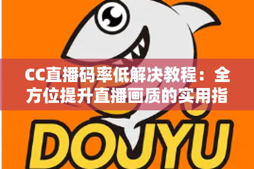 CC直播码率低解决教程:全方位提升直播画质的实用指南与优化技巧大全 CC直播码率低解决教程:全方位提升直播画质的实用指南与优化技巧大全