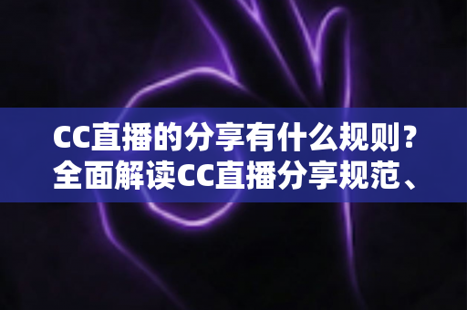 CC直播的分享有什么规则？全面解读CC直播分享规范、注意事项与合规指南