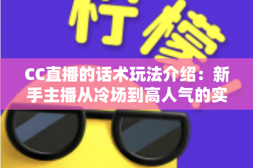 CC直播的话术玩法介绍:新手主播从冷场到高人气的实战指南 CC直播的话术玩法介绍:新手主播从冷场到高人气的实战指南