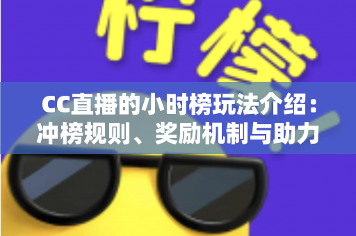 CC直播的小时榜玩法介绍：冲榜规则、奖励机制与助力技巧一站式攻略
