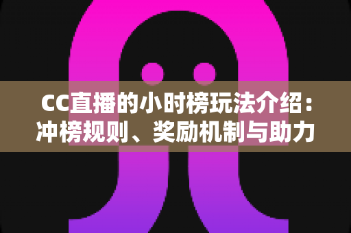 CC直播的小时榜玩法介绍：冲榜规则、奖励机制与助力技巧一站式攻略