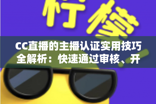 CC直播的主播认证实用技巧全解析：快速通过审核、开启流量与变现之路的必备指南