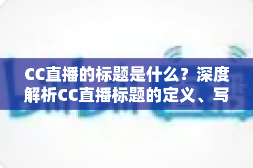 CC直播的标题是什么?深度解析CC直播标题的定义、写法与优化全攻略 CC直播的标题是什么?深度解析CC直播标题的定义、写法与优化全攻略
