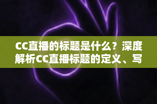 CC直播的标题是什么?深度解析CC直播标题的定义、写法与优化全攻略 CC直播的标题是什么?深度解析CC直播标题的定义、写法与优化全攻略