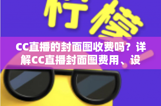CC直播的封面图收费吗?详解CC直播封面图费用、设置方法与设计攻略 CC直播的封面图收费吗?详解CC直播封面图费用、设置方法与设计攻略
