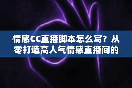 情感CC直播脚本怎么写?从零打造高人气情感直播间的实战指南 情感CC直播脚本怎么写?从零打造高人气情感直播间的实战指南