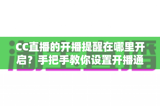 CC直播的开播提醒在哪里开启？手把手教你设置开播通知，不错过任何精彩直播