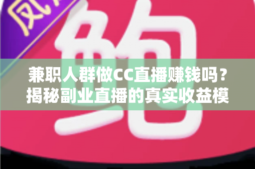 兼职人群做CC直播赚钱吗?揭秘副业直播的真实收益模式与入行指南 兼职人群做CC直播赚钱吗?揭秘副业直播的真实收益模式与入行指南