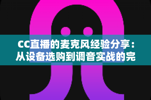 CC直播的麦克风经验分享:从设备选购到调音实战的完整指南 CC直播的麦克风经验分享:从设备选购到调音实战的完整指南